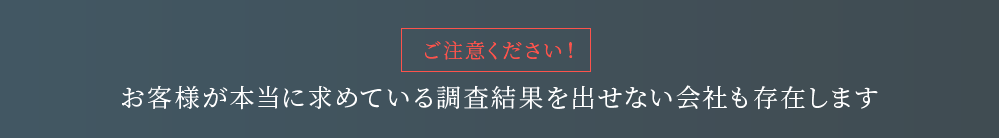 ご注意ください!お客様が本当に求めている調査結果を 出せない会社も存在します
