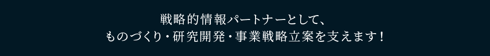 戦略的情報パートナーとして、 ものづくり・研究開発・事業戦略立案を支えます！