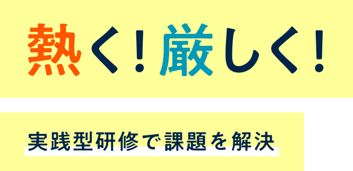 熱く！厳しく！実践型研修で課題を解決
